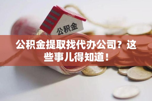涡阳公积金提取找代办公司？这些事儿得知道！