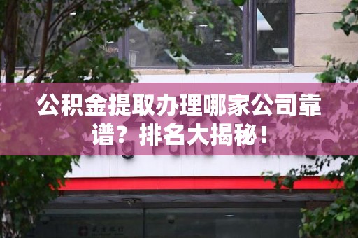 涡阳公积金提取办理哪家公司靠谱？排名大揭秘！