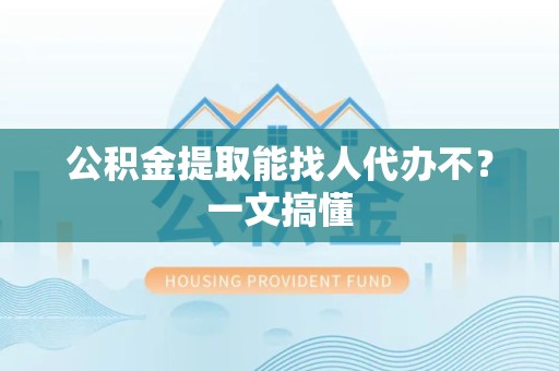 涡阳公积金提取能找人代办不？一文搞懂