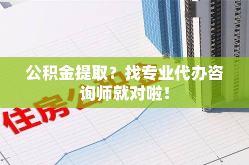 涡阳公积金提取？找专业代办咨询师就对啦！