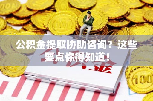 涡阳公积金提取协助咨询？这些要点你得知道！
