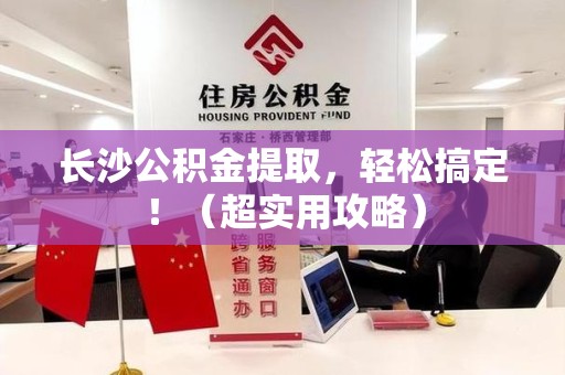 涡阳长沙公积金提取，轻松搞定！（超实用攻略）