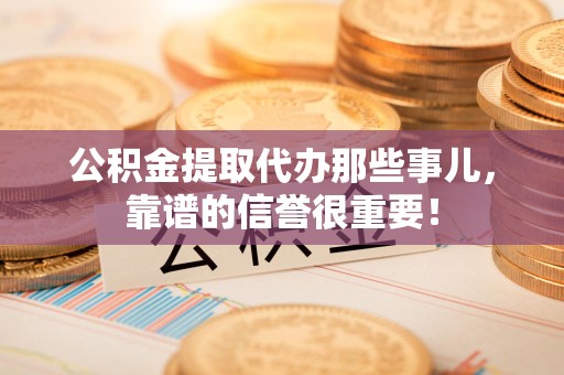 涡阳公积金提取代办那些事儿，靠谱的信誉很重要！