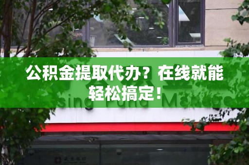 涡阳公积金提取代办？在线就能轻松搞定！