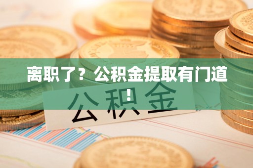 涡阳离职了?公积金提取有门道! 涡阳离职了?公积金提取有门道!