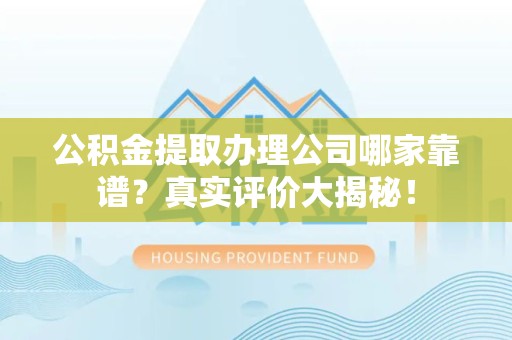 涡阳公积金提取办理公司哪家靠谱?真实评价大揭秘! 涡阳公积金提取办理公司哪家靠谱?真实评价大揭秘!