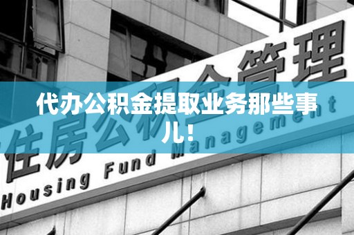 涡阳代办公积金提取业务那些事儿! 涡阳代办公积金提取业务那些事儿!