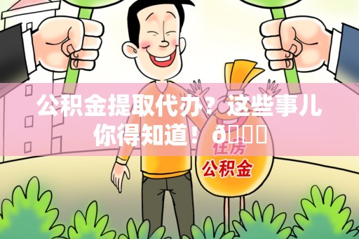 涡阳公积金提取代办？这些事儿你得知道！😎