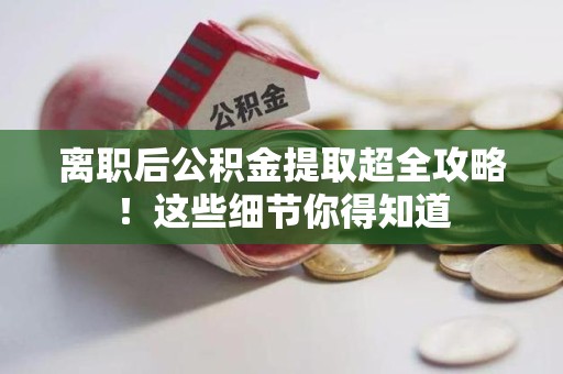 涡阳离职后公积金提取超全攻略！这些细节你得知道