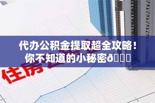 涡阳代办公积金提取超全攻略！你不知道的小秘密😎