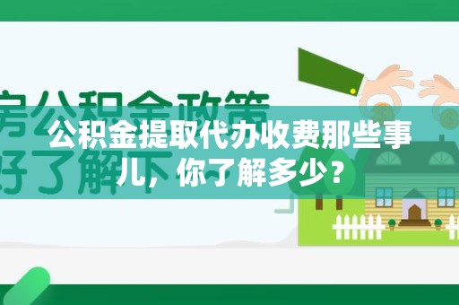 涡阳公积金提取代办收费那些事儿,你了解多少? 涡阳公积金提取代办收费那些事儿,你了解多少?