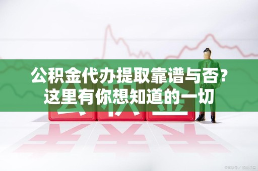 涡阳公积金代办提取靠谱与否?这里有你想知道的一切 涡阳公积金代办提取靠谱与否?这里有你想知道的一切