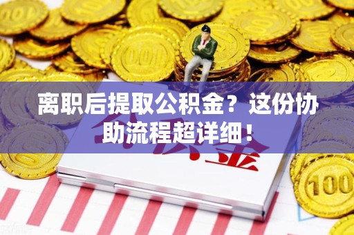 涡阳离职后提取公积金?这份协助流程超详细! 涡阳离职后提取公积金?这份协助流程超详细!