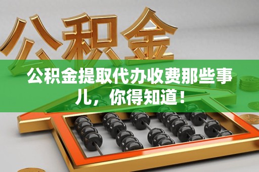 涡阳公积金提取代办收费那些事儿,你得知道! 涡阳公积金提取代办收费那些事儿,你得知道!