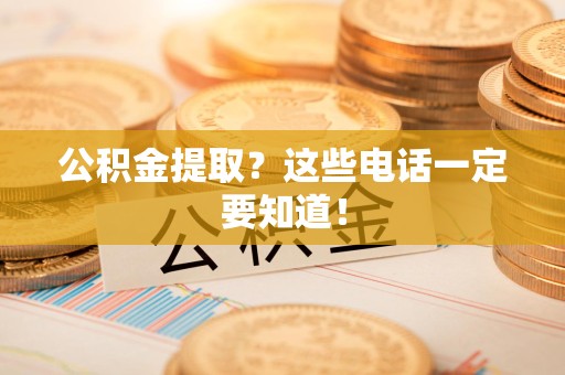 涡阳公积金提取？这些电话一定要知道！
