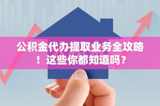 涡阳公积金代办提取业务全攻略！这些你都知道吗？