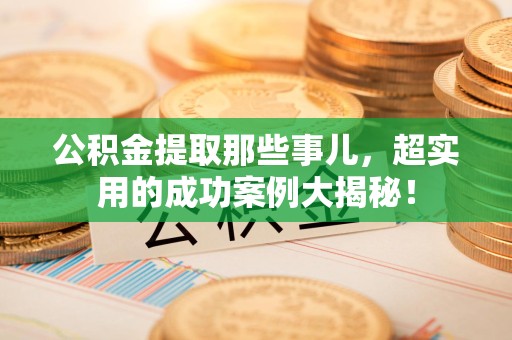 涡阳公积金提取那些事儿，超实用的成功案例大揭秘！