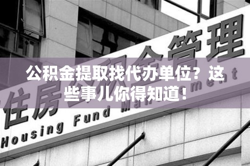 涡阳公积金提取找代办单位？这些事儿你得知道！