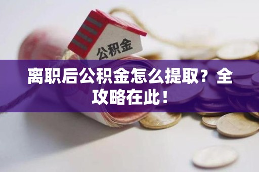 涡阳离职后公积金怎么提取？全攻略在此！