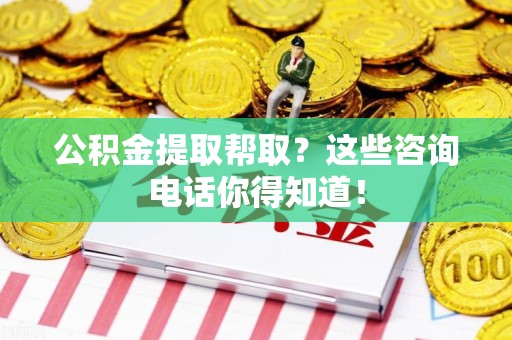 涡阳公积金提取帮取？这些咨询电话你得知道！