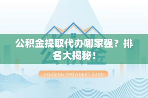 涡阳公积金提取代办哪家强？排名大揭秘！