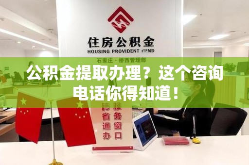 涡阳公积金提取办理？这个咨询电话你得知道！