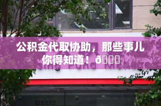 涡阳公积金代取协助，那些事儿你得知道！😎