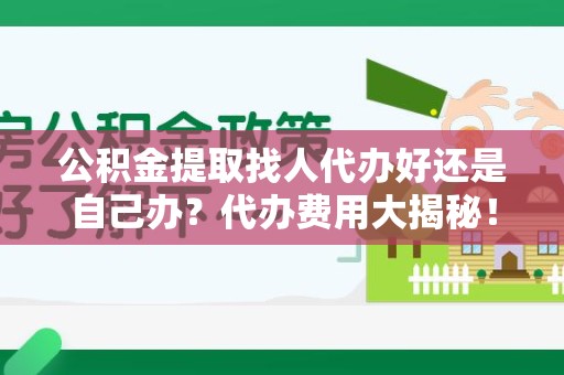 涡阳公积金提取找人代办好还是自己办？代办费用大揭秘！