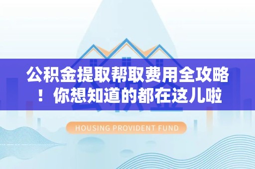 涡阳公积金提取帮取费用全攻略!你想知道的都在这儿啦 涡阳公积金提取帮取费用全攻略!你想知道的都在这儿啦