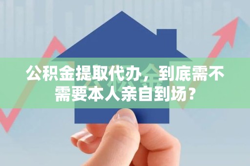 涡阳公积金提取代办,到底需不需要本人亲自到场? 涡阳公积金提取代办,到底需不需要本人亲自到场?