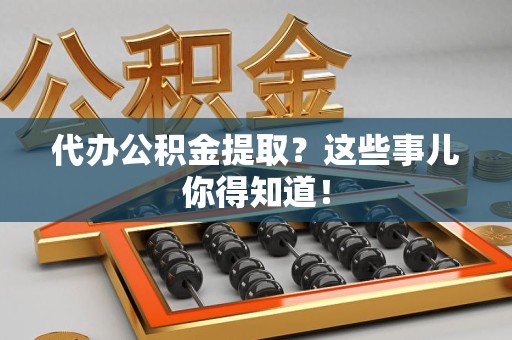 涡阳代办公积金提取？这些事儿你得知道！