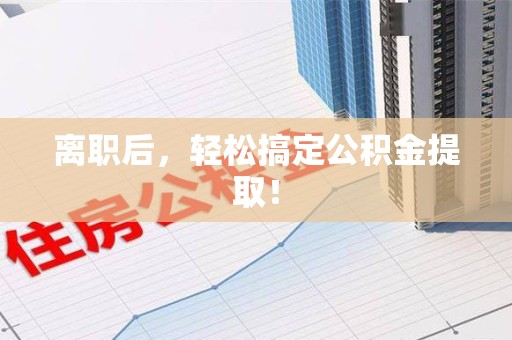 涡阳离职后，轻松搞定公积金提取！