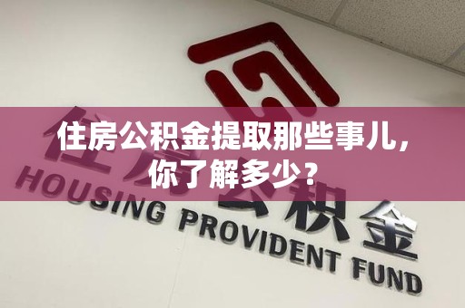 涡阳住房公积金提取那些事儿，你了解多少？
