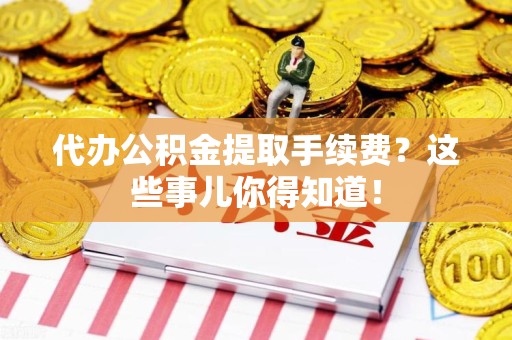 涡阳代办公积金提取手续费？这些事儿你得知道！