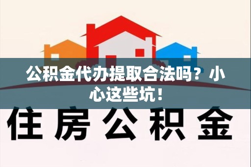 涡阳公积金代办提取合法吗?小心这些坑! 涡阳公积金代办提取合法吗?小心这些坑!