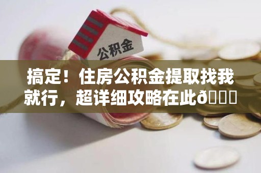 涡阳搞定!住房公积金提取找我就行,超详细攻略在此😎 涡阳搞定!住房公积金提取找我就行,超详细攻略在此😎