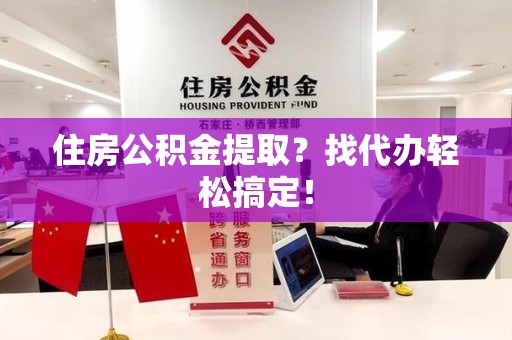 涡阳住房公积金提取？找代办轻松搞定！