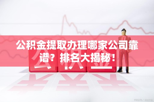 涡阳公积金提取办理哪家公司靠谱?排名大揭秘! 涡阳公积金提取办理哪家公司靠谱?排名大揭秘!