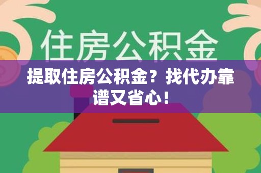 涡阳提取住房公积金？找代办靠谱又省心！