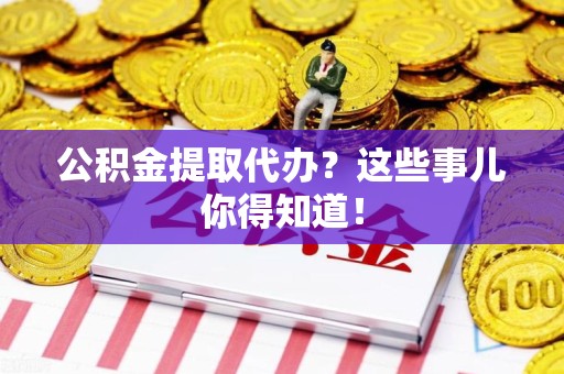 涡阳公积金提取代办？这些事儿你得知道！