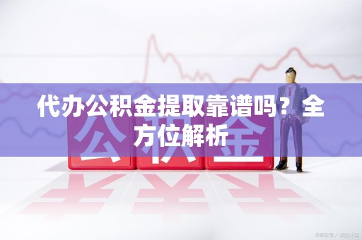 涡阳代办公积金提取靠谱吗？全方位解析