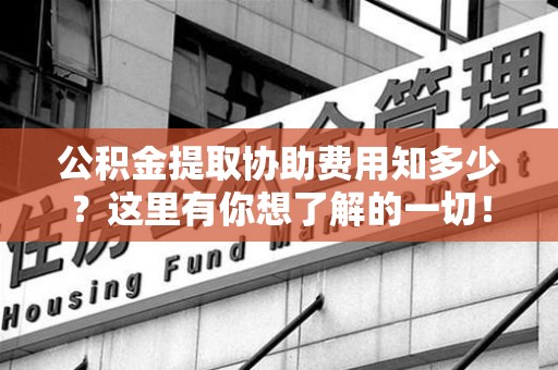 涡阳公积金提取协助费用知多少？这里有你想了解的一切！