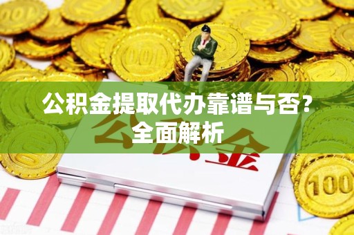 涡阳公积金提取代办靠谱与否？全面解析