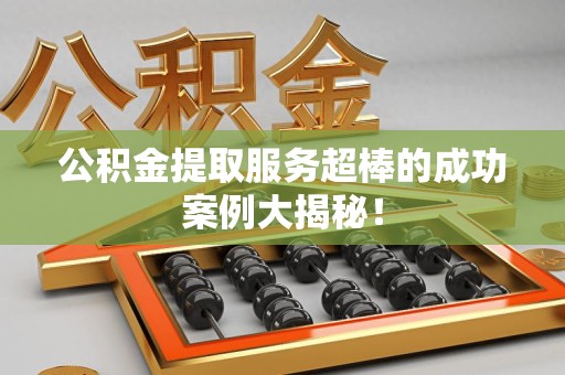 涡阳公积金提取服务超棒的成功案例大揭秘！