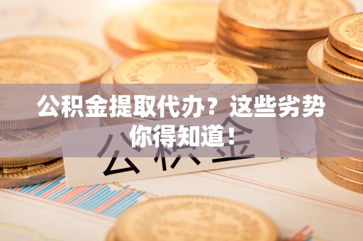 涡阳公积金提取代办？这些劣势你得知道！