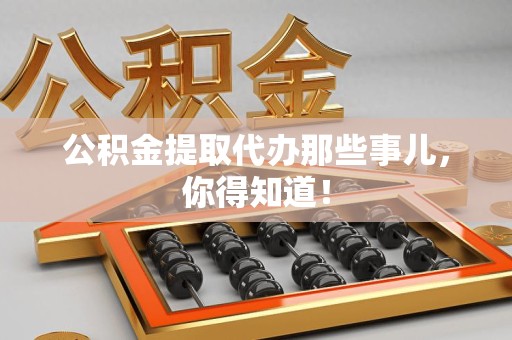 涡阳公积金提取代办那些事儿，你得知道！