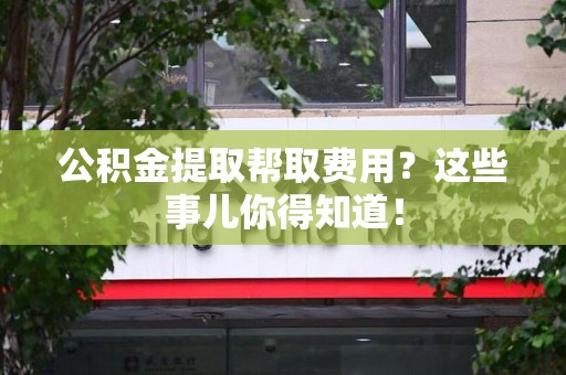 涡阳公积金提取帮取费用？这些事儿你得知道！