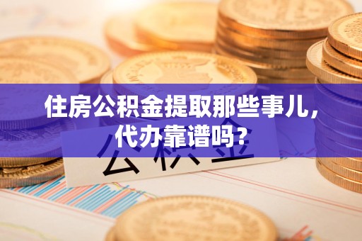 涡阳住房公积金提取那些事儿，代办靠谱吗？