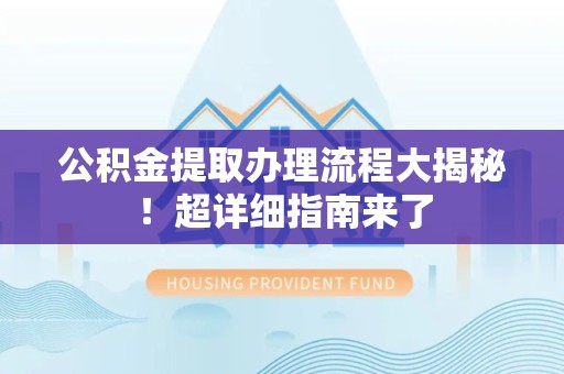 涡阳公积金提取办理流程大揭秘！超详细指南来了