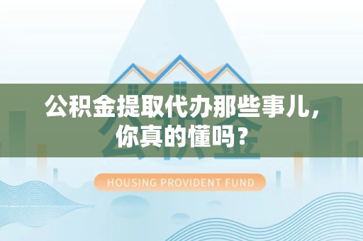 涡阳公积金提取代办那些事儿，你真的懂吗？